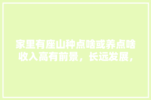 家里有座山种点啥或养点啥收入高有前景，长远发展，大山种植什么水果好呢视频。 家里有座山种点啥或养点啥收入高有前景，长远发展，大山种植什么水果好呢视频。 土壤施肥