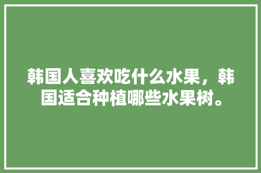 韩国人喜欢吃什么水果，韩国适合种植哪些水果树。 韩国人喜欢吃什么水果，韩国适合种植哪些水果树。 家禽养殖