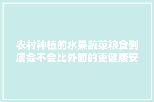 农村种植的水果蔬菜粮食到底会不会比外面的更健康安全，种植水果可以吃吗视频。 农村种植的水果蔬菜粮食到底会不会比外面的更健康安全，种植水果可以吃吗视频。 畜牧养殖