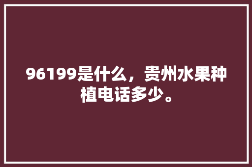 96199是什么，贵州水果种植电话多少。 96199是什么，贵州水果种植电话多少。 畜牧养殖