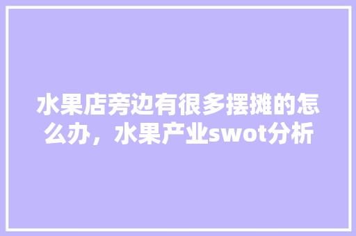 水果店旁边有很多摆摊的怎么办，水果产业swot分析。 水果店旁边有很多摆摊的怎么办，水果产业swot分析。 土壤施肥