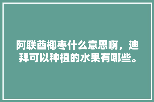 阿联酋椰枣什么意思啊，迪拜可以种植的水果有哪些。 阿联酋椰枣什么意思啊，迪拜可以种植的水果有哪些。 家禽养殖