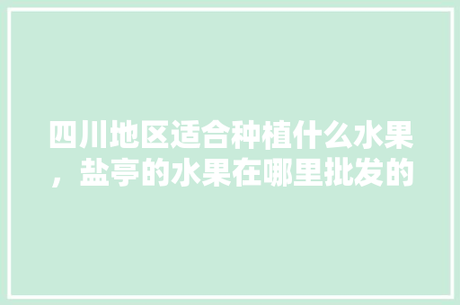 四川地区适合种植什么水果，盐亭的水果在哪里批发的。 四川地区适合种植什么水果，盐亭的水果在哪里批发的。 蔬菜种植