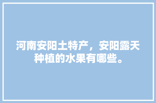 河南安阳土特产，安阳露天种植的水果有哪些。 河南安阳土特产，安阳露天种植的水果有哪些。 家禽养殖