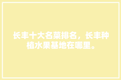 长丰十大名菜排名，长丰种植水果基地在哪里。 长丰十大名菜排名，长丰种植水果基地在哪里。 土壤施肥