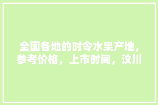 全国各地的时令水果产地，参考价格，上市时间，汶川无核水果种植基地在哪里。 全国各地的时令水果产地，参考价格，上市时间，汶川无核水果种植基地在哪里。 蔬菜种植