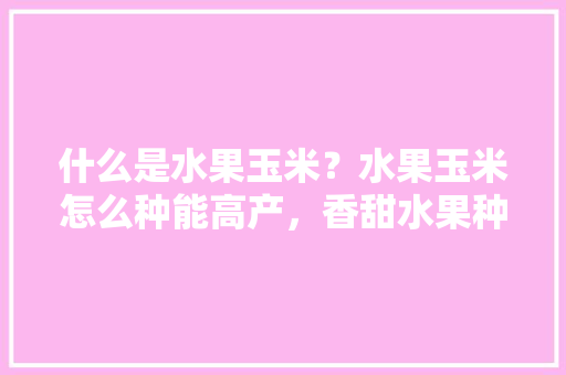 什么是水果玉米？水果玉米怎么种能高产，香甜水果种植方法。 什么是水果玉米？水果玉米怎么种能高产，香甜水果种植方法。 家禽养殖