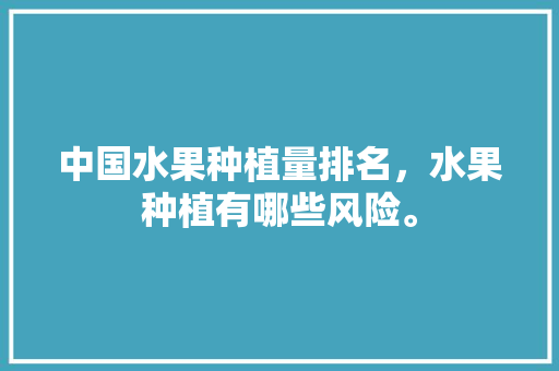 中国水果种植量排名，水果种植有哪些风险。 中国水果种植量排名，水果种植有哪些风险。 家禽养殖