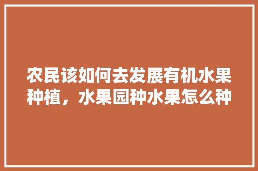 农民该如何去发展有机水果种植，水果园种水果怎么种植视频。 农民该如何去发展有机水果种植，水果园种水果怎么种植视频。 家禽养殖