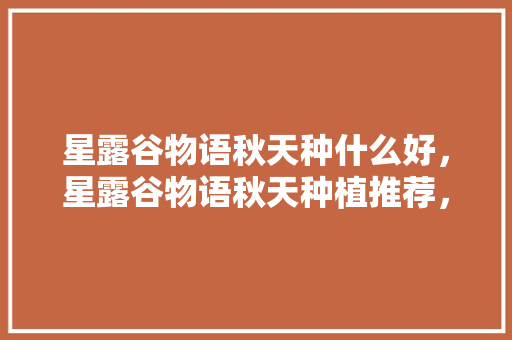 星露谷物语秋天种什么好，星露谷物语秋天种植推荐，南方秋季种植什么水果好。 星露谷物语秋天种什么好，星露谷物语秋天种植推荐，南方秋季种植什么水果好。 水果种植