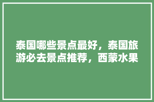 泰国哪些景点最好，泰国旅游必去景点推荐，西蒙水果种植基地地址。 泰国哪些景点最好，泰国旅游必去景点推荐，西蒙水果种植基地地址。 畜牧养殖