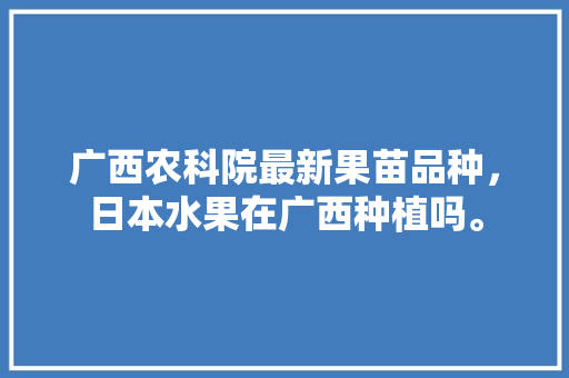 广西农科院最新果苗品种，日本水果在广西种植吗。 广西农科院最新果苗品种，日本水果在广西种植吗。 家禽养殖