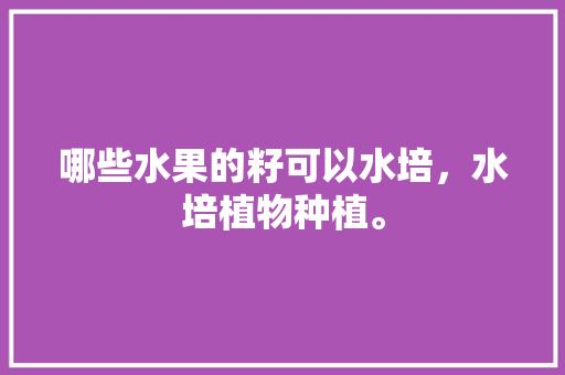 哪些水果的籽可以水培，水培植物种植。 哪些水果的籽可以水培，水培植物种植。 畜牧养殖