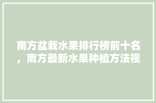 南方盆栽水果排行榜前十名，南方最新水果种植方法视频。 南方盆栽水果排行榜前十名，南方最新水果种植方法视频。 畜牧养殖