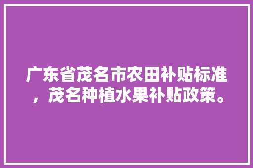 广东省茂名市农田补贴标准，茂名种植水果补贴政策。 广东省茂名市农田补贴标准，茂名种植水果补贴政策。 蔬菜种植