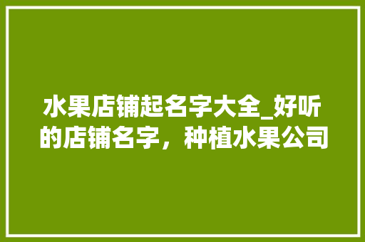 水果店铺起名字大全_好听的店铺名字，种植水果公司名字大全。 水果店铺起名字大全_好听的店铺名字，种植水果公司名字大全。 水果种植