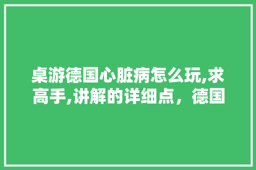 桌游德国心脏病怎么玩,求高手,讲解的详细点，德国水果种植技术怎么样。 桌游德国心脏病怎么玩,求高手,讲解的详细点，德国水果种植技术怎么样。 水果种植