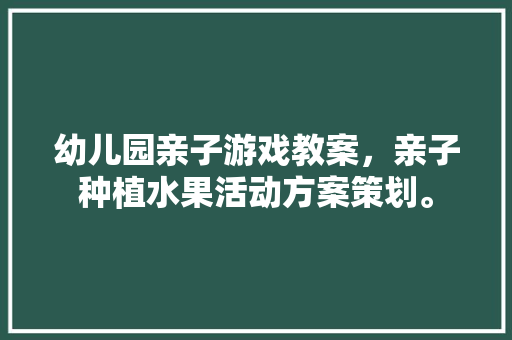 幼儿园亲子游戏教案，亲子种植水果活动方案策划。 幼儿园亲子游戏教案，亲子种植水果活动方案策划。 蔬菜种植