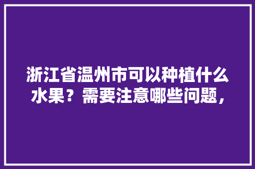 浙江省温州市可以种植什么水果？需要注意哪些问题，水果专用种植机价格表。 浙江省温州市可以种植什么水果？需要注意哪些问题，水果专用种植机价格表。 家禽养殖