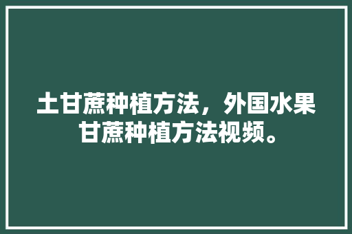 土甘蔗种植方法，外国水果甘蔗种植方法视频。 土甘蔗种植方法，外国水果甘蔗种植方法视频。 家禽养殖