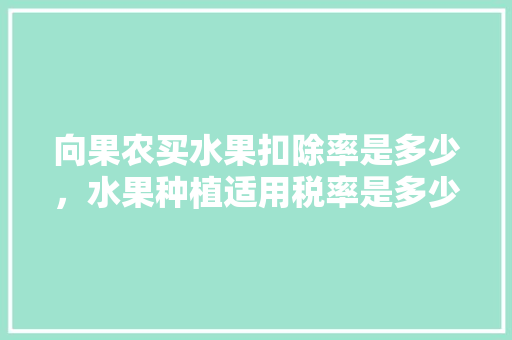 向果农买水果扣除率是多少，水果种植适用税率是多少。 向果农买水果扣除率是多少，水果种植适用税率是多少。 水果种植