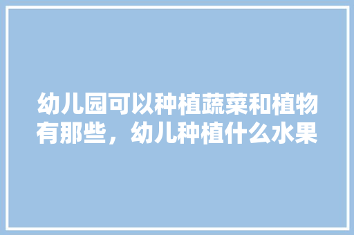 幼儿园可以种植蔬菜和植物有那些，幼儿种植什么水果好吃又营养。 幼儿园可以种植蔬菜和植物有那些，幼儿种植什么水果好吃又营养。 水果种植