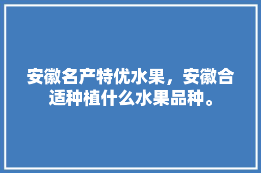 安徽名产特优水果，安徽合适种植什么水果品种。 安徽名产特优水果，安徽合适种植什么水果品种。 水果种植