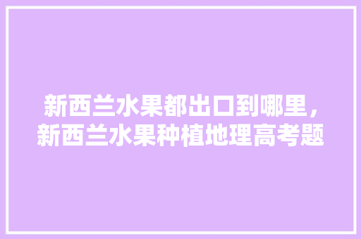 新西兰水果都出口到哪里，新西兰水果种植地理高考题。 新西兰水果都出口到哪里，新西兰水果种植地理高考题。 土壤施肥