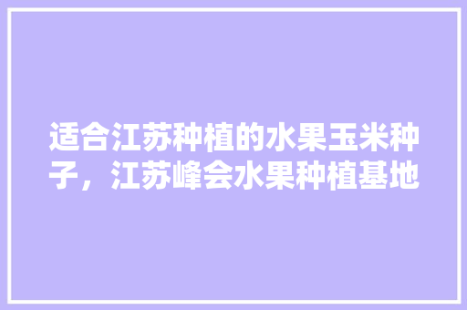 适合江苏种植的水果玉米种子，江苏峰会水果种植基地地址。 适合江苏种植的水果玉米种子，江苏峰会水果种植基地地址。 畜牧养殖