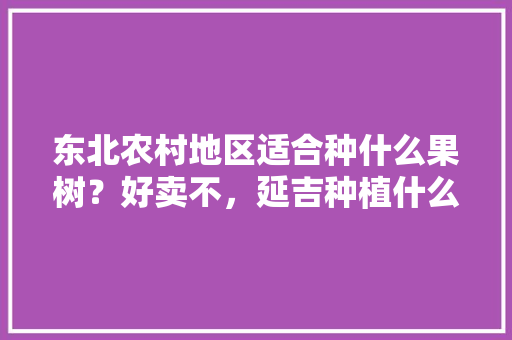 东北农村地区适合种什么果树？好卖不，延吉种植什么水果最多的。 东北农村地区适合种什么果树？好卖不，延吉种植什么水果最多的。 蔬菜种植