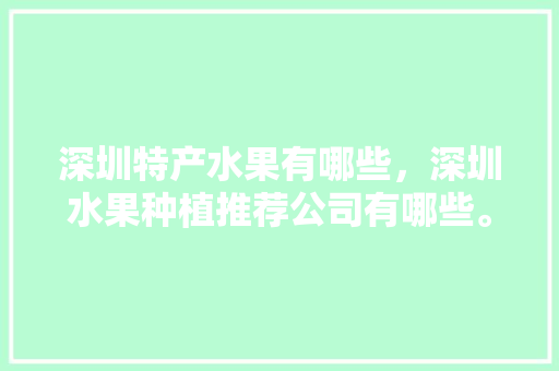 深圳特产水果有哪些，深圳水果种植推荐公司有哪些。 深圳特产水果有哪些，深圳水果种植推荐公司有哪些。 家禽养殖