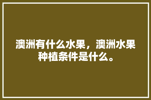 澳洲有什么水果，澳洲水果种植条件是什么。 澳洲有什么水果，澳洲水果种植条件是什么。 土壤施肥