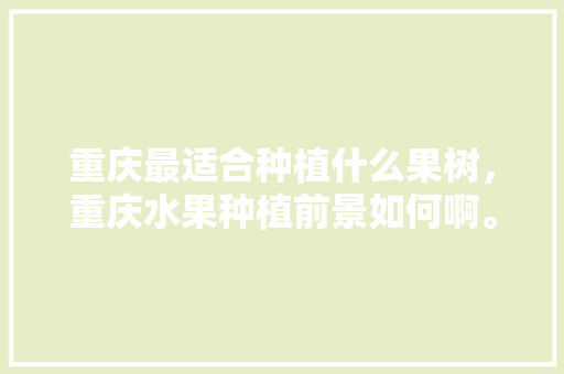 重庆最适合种植什么果树，重庆水果种植前景如何啊。 重庆最适合种植什么果树，重庆水果种植前景如何啊。 水果种植