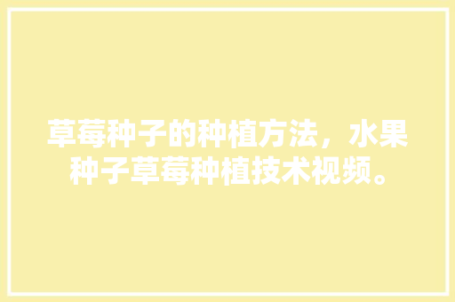 草莓种子的种植方法，水果种子草莓种植技术视频。 草莓种子的种植方法，水果种子草莓种植技术视频。 蔬菜种植