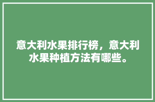 意大利水果排行榜，意大利水果种植方法有哪些。 意大利水果排行榜，意大利水果种植方法有哪些。 畜牧养殖