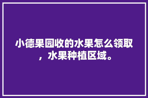 小德果园收的水果怎么领取，水果种植区域。 小德果园收的水果怎么领取，水果种植区域。 水果种植