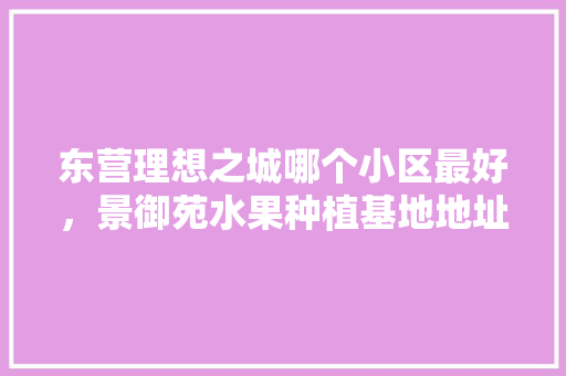 东营理想之城哪个小区最好，景御苑水果种植基地地址。 东营理想之城哪个小区最好，景御苑水果种植基地地址。 家禽养殖