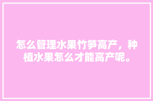 怎么管理水果竹笋高产，种植水果怎么才能高产呢。 怎么管理水果竹笋高产，种植水果怎么才能高产呢。 土壤施肥