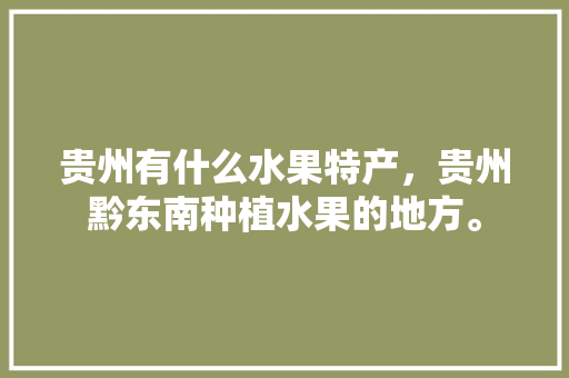 贵州有什么水果特产，贵州黔东南种植水果的地方。 贵州有什么水果特产，贵州黔东南种植水果的地方。 畜牧养殖