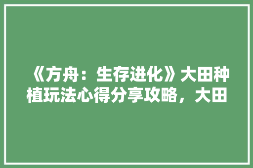 《方舟：生存进化》大田种植玩法心得分享攻略，大田地种植什么水果最赚钱。 《方舟：生存进化》大田种植玩法心得分享攻略，大田地种植什么水果最赚钱。 水果种植