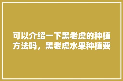 可以介绍一下黑老虎的种植方法吗，黑老虎水果种植要求是什么。 可以介绍一下黑老虎的种植方法吗，黑老虎水果种植要求是什么。 蔬菜种植