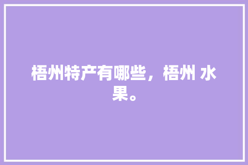 梧州特产有哪些，梧州 水果。 梧州特产有哪些，梧州 水果。 土壤施肥