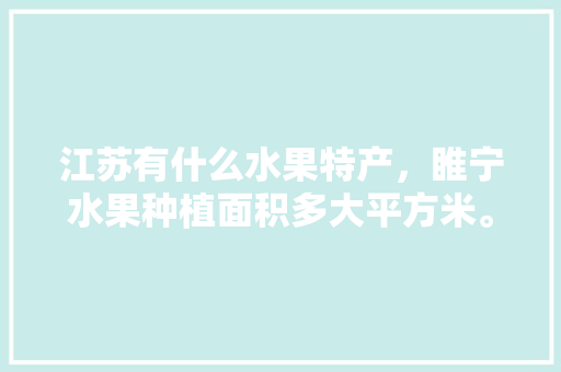 江苏有什么水果特产，睢宁水果种植面积多大平方米。 江苏有什么水果特产，睢宁水果种植面积多大平方米。 土壤施肥