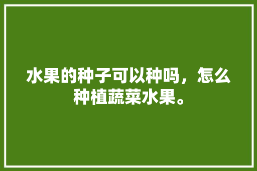 水果的种子可以种吗，怎么种植蔬菜水果。 水果的种子可以种吗，怎么种植蔬菜水果。 土壤施肥