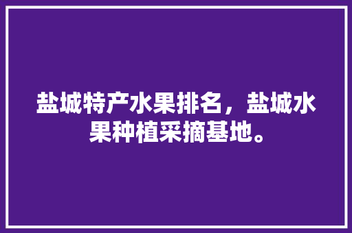 盐城特产水果排名，盐城水果种植采摘基地。 盐城特产水果排名，盐城水果种植采摘基地。 蔬菜种植