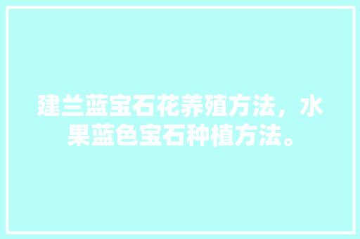 建兰蓝宝石花养殖方法，水果蓝色宝石种植方法。 建兰蓝宝石花养殖方法，水果蓝色宝石种植方法。 畜牧养殖