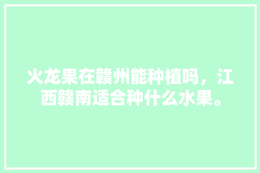 火龙果在赣州能种植吗，江西赣南适合种什么水果。 火龙果在赣州能种植吗，江西赣南适合种什么水果。 水果种植