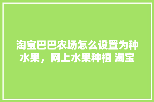 淘宝巴巴农场怎么设置为种水果，网上水果种植 淘宝是真的吗。 淘宝巴巴农场怎么设置为种水果，网上水果种植 淘宝是真的吗。 畜牧养殖