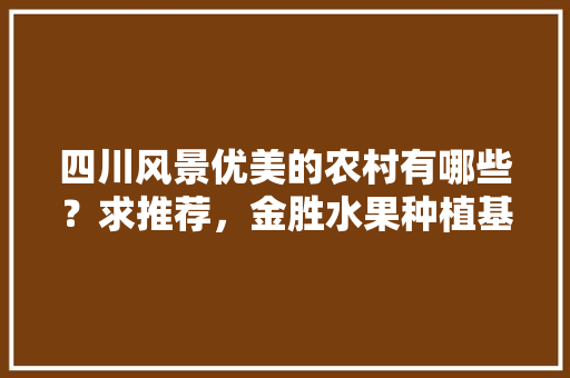 四川风景优美的农村有哪些？求推荐，金胜水果种植基地地址。 四川风景优美的农村有哪些？求推荐，金胜水果种植基地地址。 家禽养殖