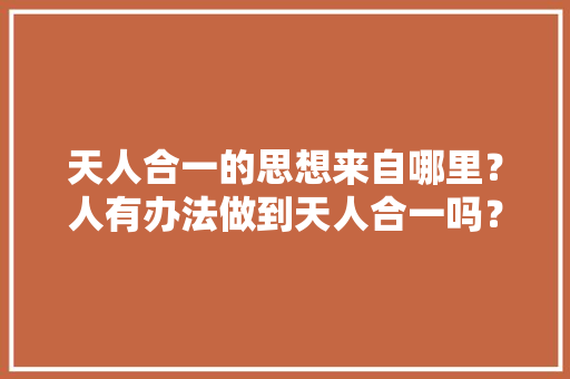 天人合一的思想来自哪里？人有办法做到天人合一吗？若能怎么合，无为水果种植地址在哪里。 天人合一的思想来自哪里？人有办法做到天人合一吗？若能怎么合，无为水果种植地址在哪里。 土壤施肥